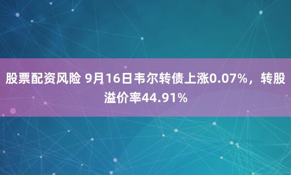 股票配资风险 9月16日韦尔转债上涨0.07%，转股溢价率44.91%