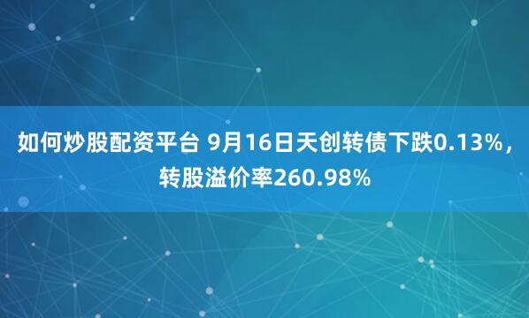 如何炒股配资平台 9月16日天创转债下跌0.13%，转股溢价率260.98%