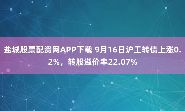 盐城股票配资网APP下载 9月16日沪工转债上涨0.2%，转股溢价率22.07%