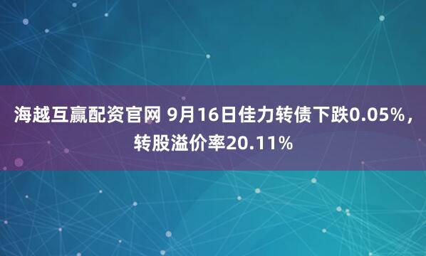 海越互赢配资官网 9月16日佳力转债下跌0.05%，转股溢价率20.11%