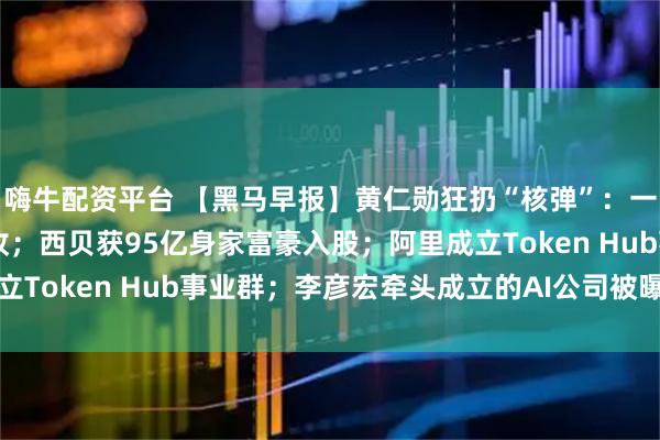 嗨牛配资平台 【黑马早报】黄仁勋狂扔“核弹”：一键“养虾”、1万亿营收；西贝获95亿身家富豪入股；阿里成立Token Hub事业群；李彦宏牵头成立的AI公司被曝赴港上市