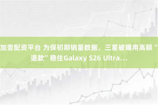 壹加壹配资平台 为保初期销量数据，三星被曝用高额“仅退款”稳住Galaxy S26 Ultra…