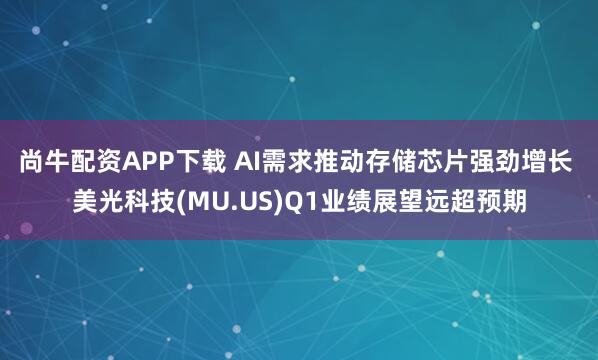 尚牛配资APP下载 AI需求推动存储芯片强劲增长 美光科技(MU.US)Q1业绩展望远超预期