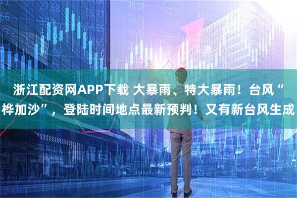 浙江配资网APP下载 大暴雨、特大暴雨！台风“桦加沙”，登陆时间地点最新预判！又有新台风生成