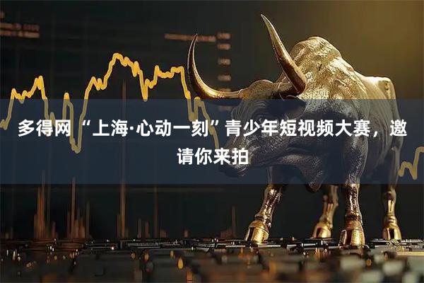 多得网 “上海·心动一刻”青少年短视频大赛，邀请你来拍