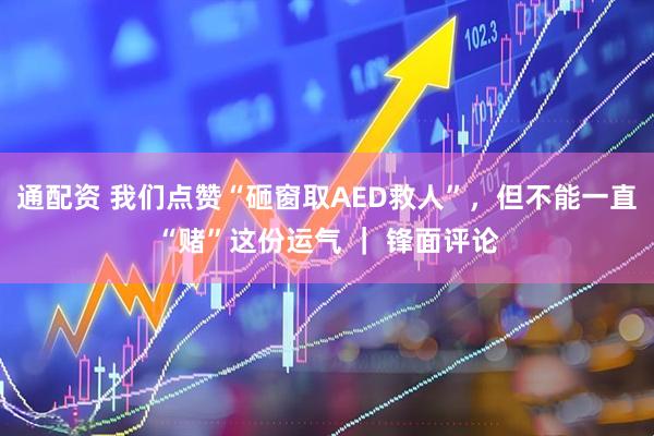 通配资 我们点赞“砸窗取AED救人”，但不能一直“赌”这份运气 ｜ 锋面评论