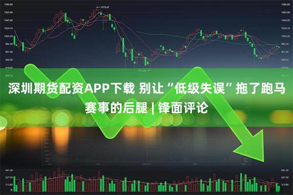 深圳期货配资APP下载 别让“低级失误”拖了跑马赛事的后腿 | 锋面评论
