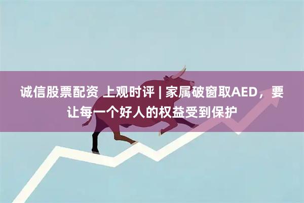 诚信股票配资 上观时评 | 家属破窗取AED，要让每一个好人的权益受到保护