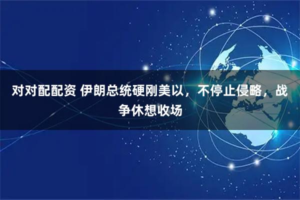 对对配配资 伊朗总统硬刚美以，不停止侵略，战争休想收场