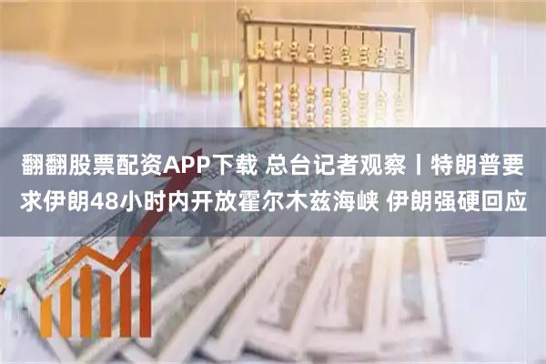 翻翻股票配资APP下载 总台记者观察丨特朗普要求伊朗48小时内开放霍尔木兹海峡 伊朗强硬回应