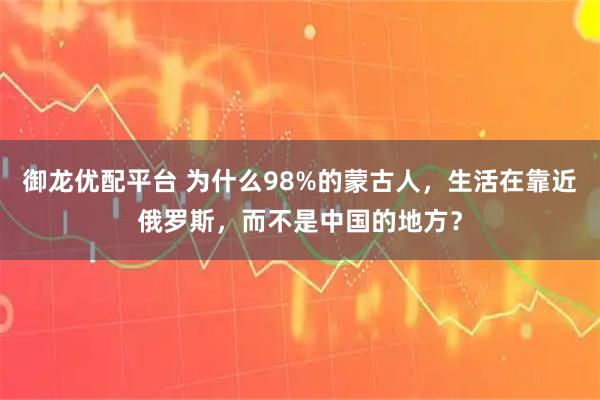 御龙优配平台 为什么98%的蒙古人，生活在靠近俄罗斯，而不是中国的地方？