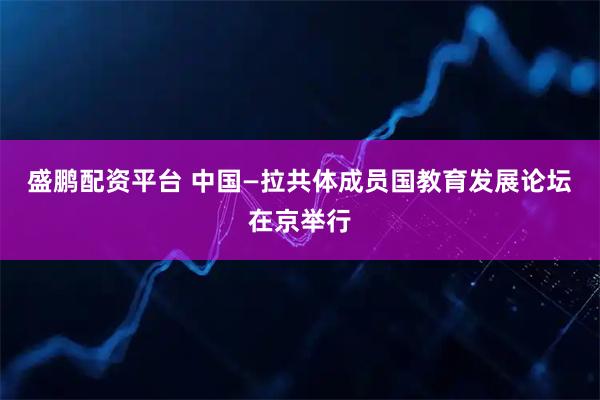 盛鹏配资平台 中国—拉共体成员国教育发展论坛在京举行