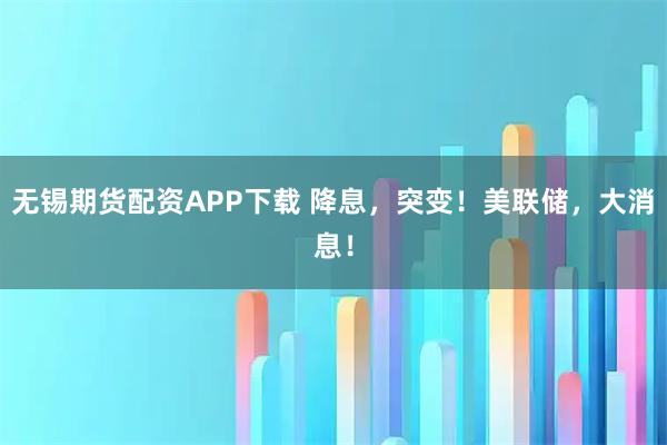 无锡期货配资APP下载 降息，突变！美联储，大消息！