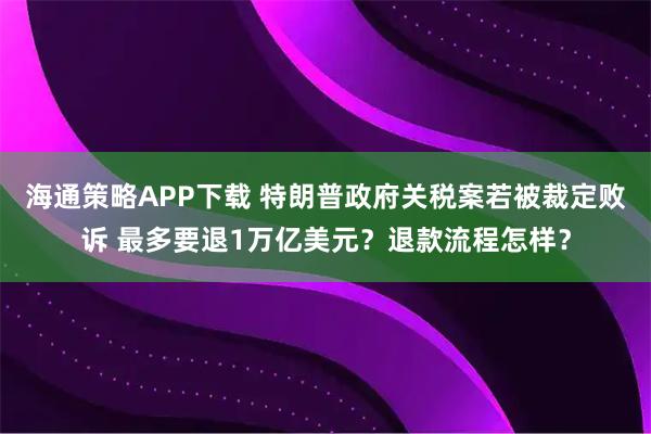 海通策略APP下载 特朗普政府关税案若被裁定败诉 最多要退1万亿美元？退款流程怎样？