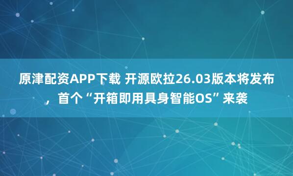 原津配资APP下载 开源欧拉26.03版本将发布，首个“开箱即用具身智能OS”来袭
