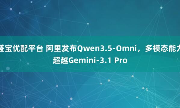 盛宝优配平台 阿里发布Qwen3.5-Omni，多模态能力超越Gemini-3.1 Pro