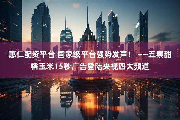 惠仁配资平台 国家级平台强势发声！ ——五寨甜糯玉米15秒广告登陆央视四大频道
