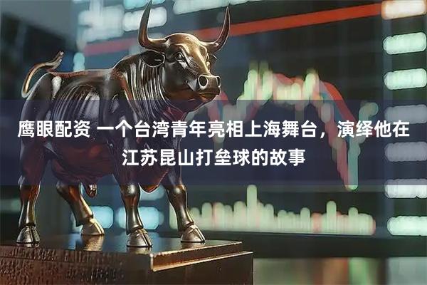 鹰眼配资 一个台湾青年亮相上海舞台，演绎他在江苏昆山打垒球的故事