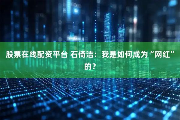 股票在线配资平台 石倚洁：我是如何成为“网红”的？