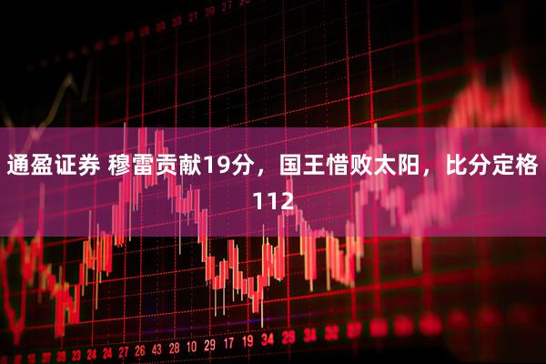 通盈证券 穆雷贡献19分，国王惜败太阳，比分定格112