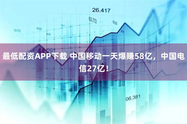 最低配资APP下载 中国移动一天爆赚58亿，中国电信27亿！