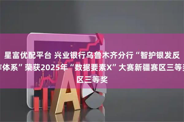 星富优配平台 兴业银行乌鲁木齐分行“智护银发反诈体系”荣获2025年“数据要素X”大赛新疆赛区三等奖