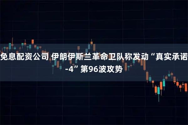 免息配资公司 伊朗伊斯兰革命卫队称发动“真实承诺-4”第96波攻势