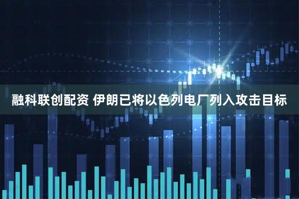 融科联创配资 伊朗已将以色列电厂列入攻击目标