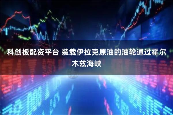 科创板配资平台 装载伊拉克原油的油轮通过霍尔木兹海峡