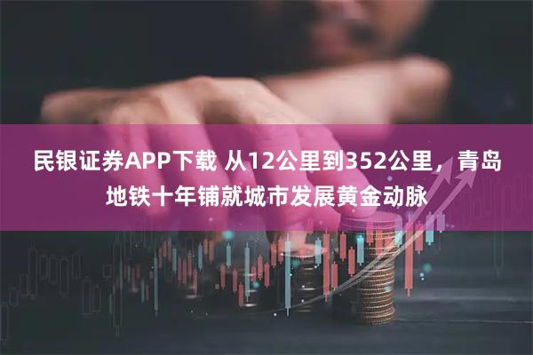 民银证券APP下载 从12公里到352公里，青岛地铁十年铺就城市发展黄金动脉