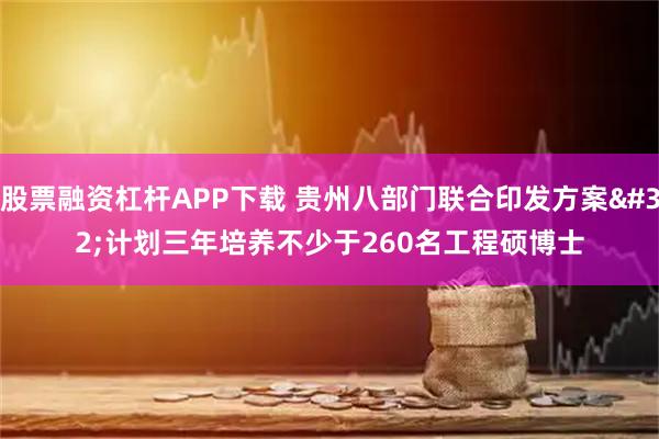 股票融资杠杆APP下载 贵州八部门联合印发方案 计划三年培养不少于260名工程硕博士