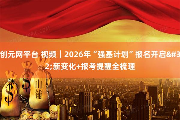 创元网平台 视频｜2026年“强基计划”报名开启 新变化+报考提醒全梳理