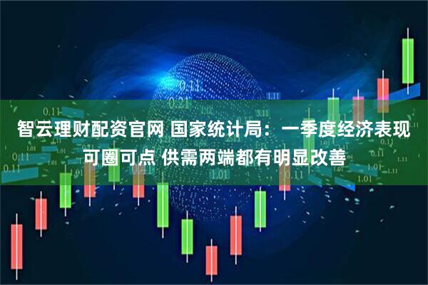 智云理财配资官网 国家统计局：一季度经济表现可圈可点 供需两端都有明显改善