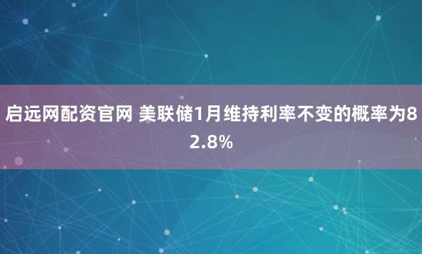 启远网配资官网 美联储1月维持利率不变的概率为82.8%