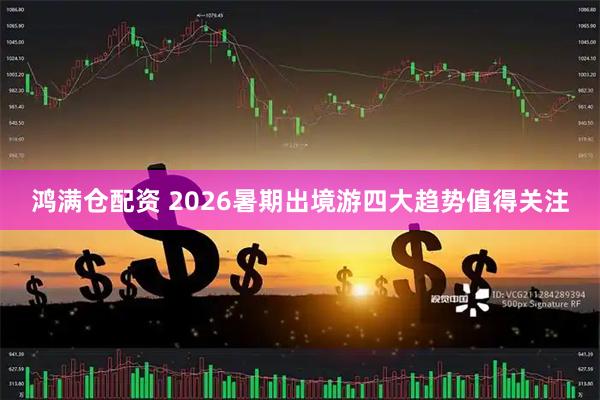 鸿满仓配资 2026暑期出境游四大趋势值得关注