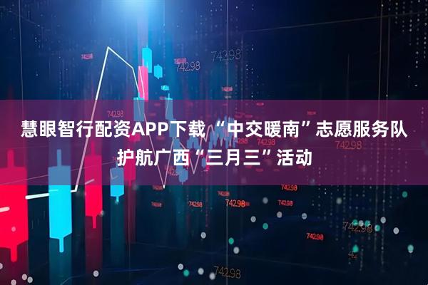 慧眼智行配资APP下载 “中交暖南”志愿服务队护航广西“三月三”活动
