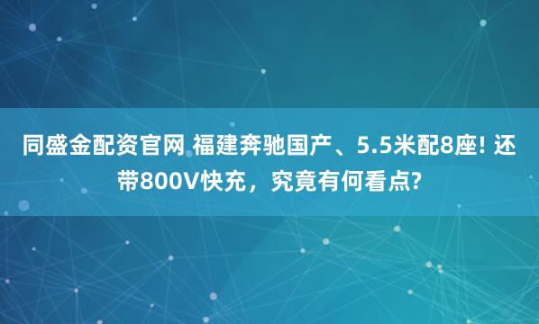 同盛金配资官网 福建奔驰国产、5.5米配8座! 还带800V快充，究竟有何看点?