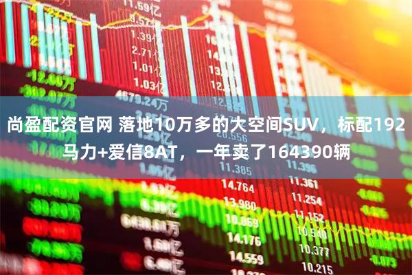 尚盈配资官网 落地10万多的大空间SUV，标配192马力+爱信8AT，一年卖了164390辆