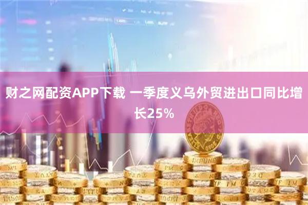 财之网配资APP下载 一季度义乌外贸进出口同比增长25%