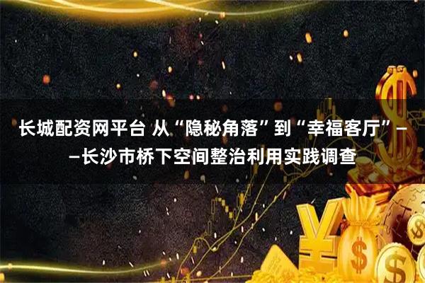长城配资网平台 从“隐秘角落”到“幸福客厅”——长沙市桥下空间整治利用实践调查
