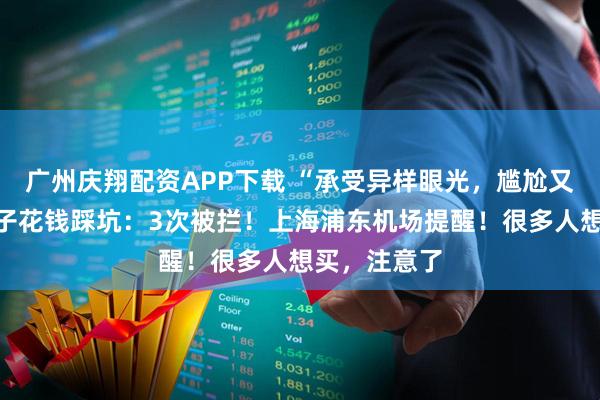 广州庆翔配资APP下载 “承受异样眼光，尴尬又生气”，女子花钱踩坑：3次被拦！上海浦东机场提醒！很多人想买，注意了