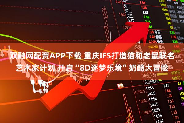 双融网配资APP下载 重庆IFS打造猫和老鼠联名艺术家计划 开启“8D逐梦乐境”奶酪大冒险