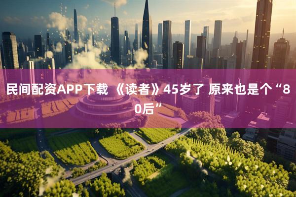 民间配资APP下载 《读者》45岁了 原来也是个“80后”