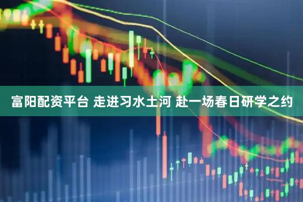 富阳配资平台 走进习水土河 赴一场春日研学之约