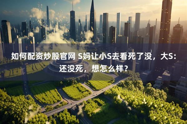 如何配资炒股官网 S妈让小S去看死了没，大S：还没死，想怎么样？