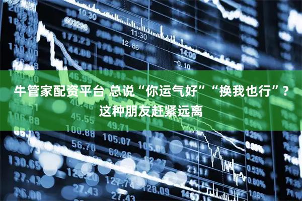 牛管家配资平台 总说“你运气好”“换我也行”？这种朋友赶紧远离