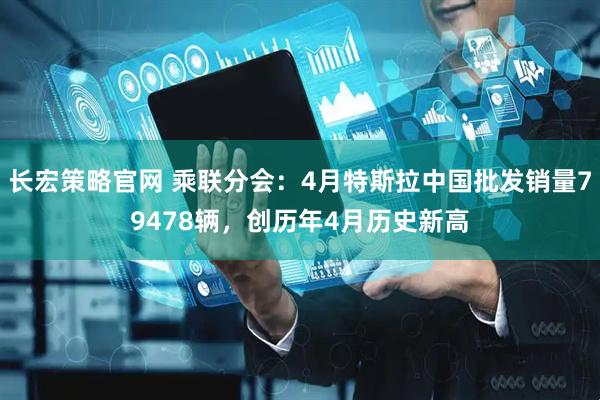 长宏策略官网 乘联分会：4月特斯拉中国批发销量79478辆，创历年4月历史新高