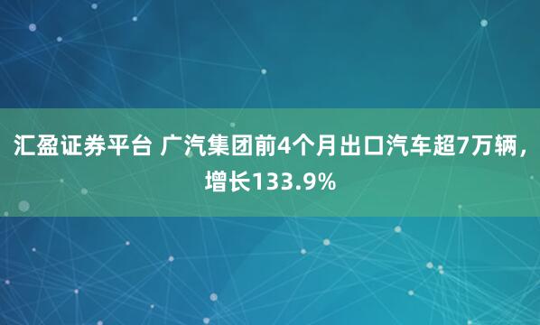 汇盈证券平台 广汽集团前4个月出口汽车超7万辆，增长133.9%