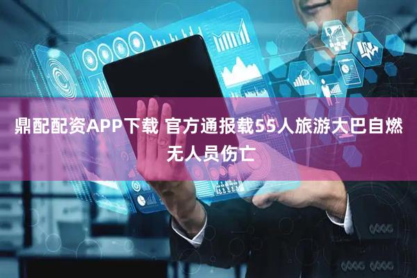 鼎配配资APP下载 官方通报载55人旅游大巴自燃 无人员伤亡
