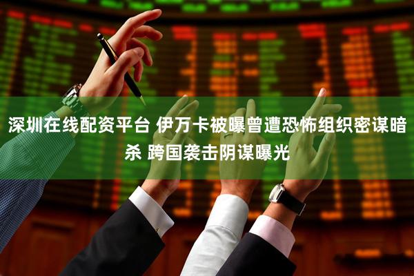 深圳在线配资平台 伊万卡被曝曾遭恐怖组织密谋暗杀 跨国袭击阴谋曝光